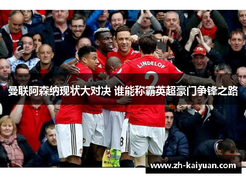 曼联阿森纳现状大对决 谁能称霸英超豪门争锋之路