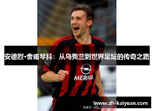 安德烈·舍甫琴科：从乌克兰到世界足坛的传奇之路